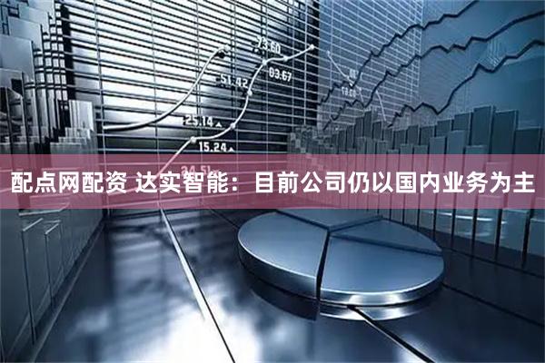 配点网配资 达实智能：目前公司仍以国内业务为主