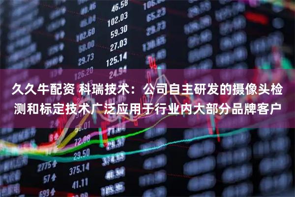 久久牛配资 科瑞技术：公司自主研发的摄像头检测和标定技术广泛应用于行业内大部分品牌客户