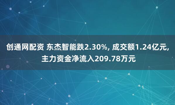 创通网配资 东杰智能跌2.30%, 成交额1.24亿元, 主力资金净流入209.78万元