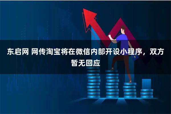 东启网 网传淘宝将在微信内部开设小程序，双方暂无回应