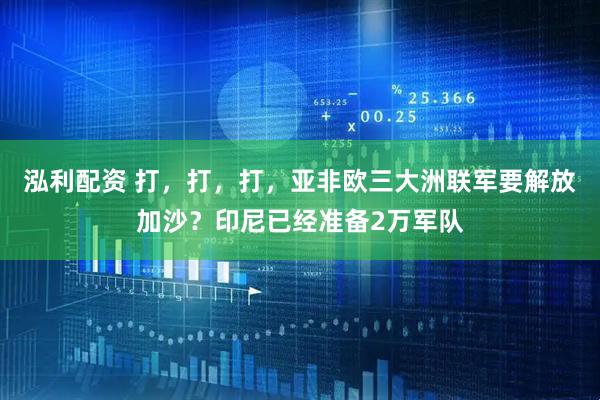 泓利配资 打，打，打，亚非欧三大洲联军要解放加沙？印尼已经准备2万军队