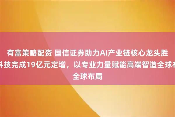有富策略配资 国信证券助力AI产业链核心龙头胜宏科技完成19亿元定增，以专业力量赋能高端智造全球布局