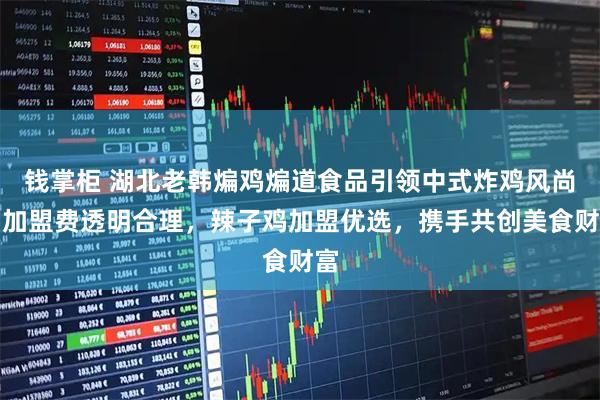 钱掌柜 湖北老韩煸鸡煸道食品引领中式炸鸡风尚，加盟费透明合理，辣子鸡加盟优选，携手共创美食财富