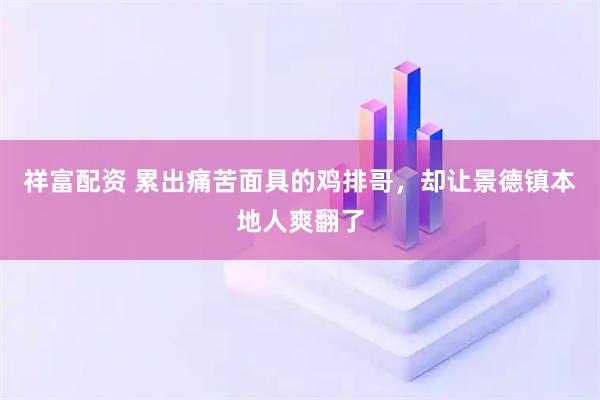 祥富配资 累出痛苦面具的鸡排哥，却让景德镇本地人爽翻了