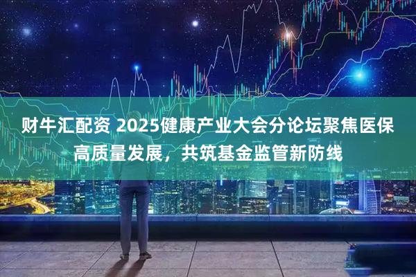财牛汇配资 2025健康产业大会分论坛聚焦医保高质量发展，共筑基金监管新防线
