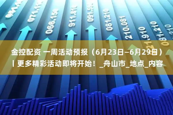 金控配资 一周活动预报（6月23日—6月29日）丨更多精彩活动即将开始！_舟山市_地点_内容