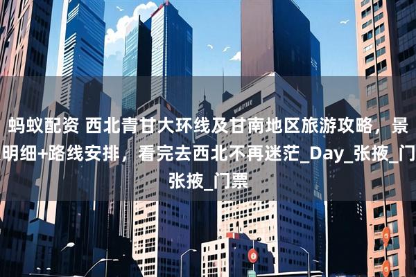 蚂蚁配资 西北青甘大环线及甘南地区旅游攻略，景点明细+路线安排，看完去西北不再迷茫_Day_张掖_门票