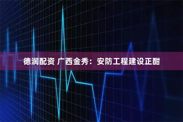 德润配资 广西金秀：安防工程建设正酣