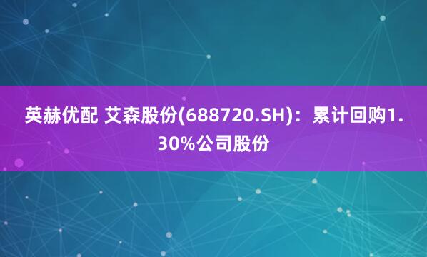英赫优配 艾森股份(688720.SH)：累计回购1.30%公司股份