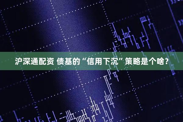 沪深通配资 债基的“信用下沉”策略是个啥？