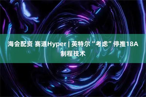 海会配资 赛道Hyper | 英特尔“考虑”停推18A制程技术