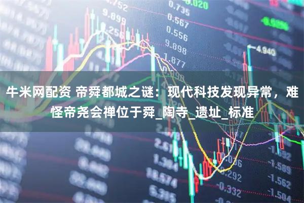 牛米网配资 帝舜都城之谜：现代科技发现异常，难怪帝尧会禅位于舜_陶寺_遗址_标准