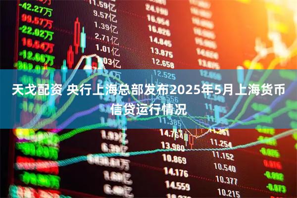 天戈配资 央行上海总部发布2025年5月上海货币信贷运行情况