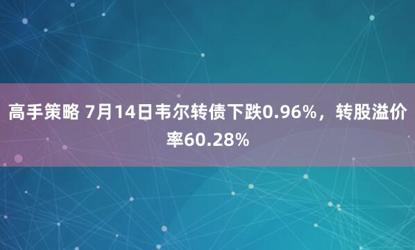 高手策略 7月14日韦尔转债下跌0.96%，转股溢价率60.28%