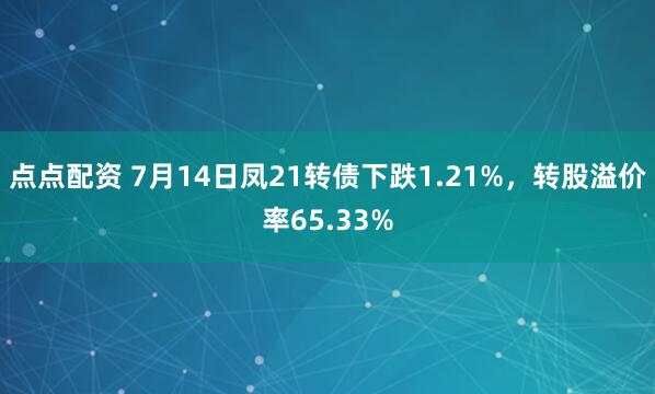 点点配资 7月14日凤21转债下跌1.21%，转股溢价率65.33%