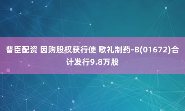 普臣配资 因购股权获行使 歌礼制药-B(01672)合计发行9.8万股