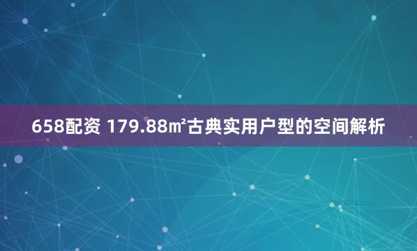 658配资 179.88㎡古典实用户型的空间解析