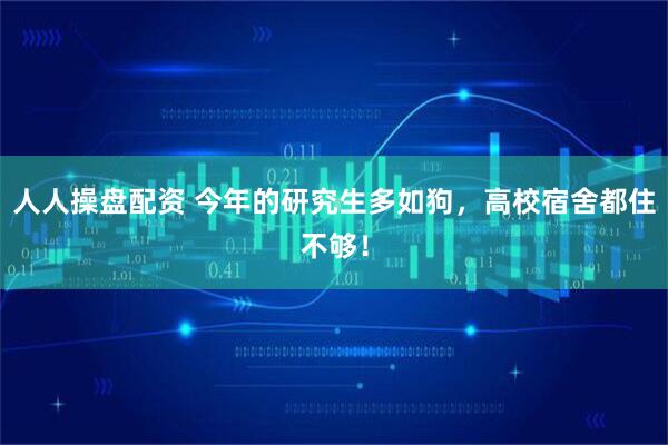 人人操盘配资 今年的研究生多如狗，高校宿舍都住不够！