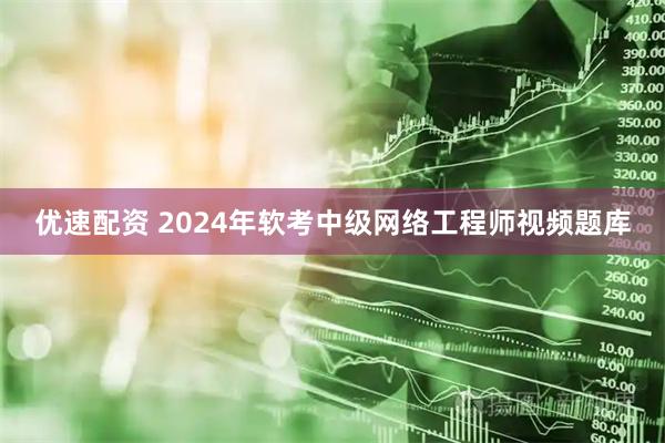 优速配资 2024年软考中级网络工程师视频题库
