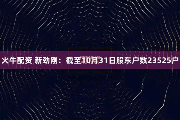 火牛配资 新劲刚：截至10月31日股东户数23525户
