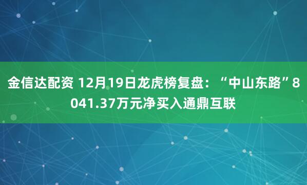 金信达配资 12月19日龙虎榜复盘：“中山东路”8041.37万元净买入通鼎互联