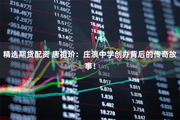 精选期货配资 唐祖玠：庄浪中学创办背后的传奇故事！