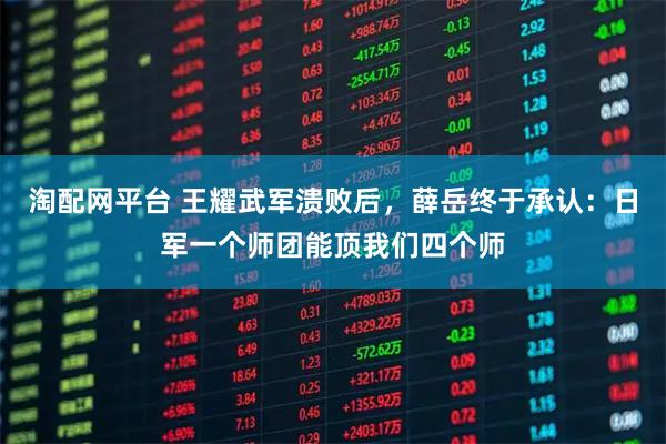 淘配网平台 王耀武军溃败后，薛岳终于承认：日军一个师团能顶我们四个师